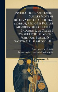Instructions Sanitaires Sur Les Moyens PrÃ(c)servatifs Du CholÃ(c)ra-morbus, RÃ(c)digÃ(c)es Par Les Membres Du Conseil De SalubritÃ(c), Le ComitÃ(c) Consultatif D'hygiène Publique, L'acadÃ(c)mie Nationale De MÃ(c)decine...