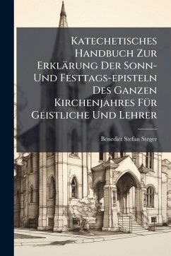 Katechetisches Handbuch Zur Erklärung Der Sonn- Und Festtags-episteln Des Ganzen Kirchenjahres FÃ1/4r Geistliche Und Lehrer - Steger, Benedict Stefan Katechetisches Handbuch Zur Erklärung Der Sonn- Und Festtags-episteln Des Ganzen Kirchenjahres FÃ1/4r Geistliche Und Lehrer - Steger, Benedict Stefan