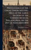 Proceedings of the Great Union Meeting Held in the Large Saloon of the Chinese Museum, Philadelphia, on the 21st of November 1850