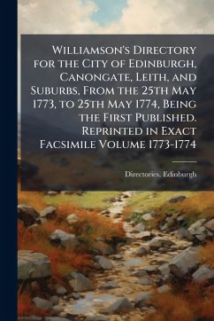 Williamson's Directory for the City of Edinburgh, Canongate, Leith, and Suburbs, From the 25th May 1773, to 25th May 1774, Being the First Published. Reprinted in Exact Facsimile Volume 1773-1774 - Edinburgh, Directories