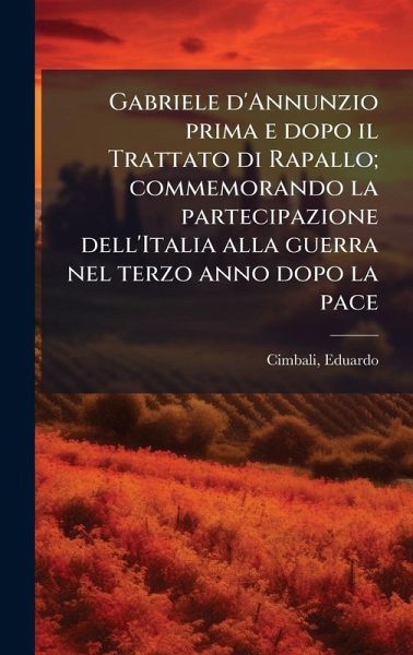 Gabriele d'Annunzio prima e dopo il Trattato di Rapallo; commemorando la partecipazione dell'Italia alla guerra nel terzo anno dopo la pace Gabriele d'Annunzio prima e dopo il Trattato di Rapallo; commemorando la partecipazione dell'Italia alla guerra nel terzo anno dopo la pace