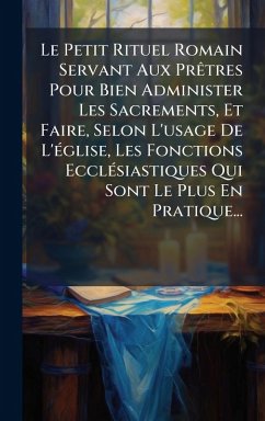 Le Petit Rituel Romain Servant Aux PrÃatres Pour Bien Administer Les Sacrements, Et Faire, Selon L'usage De L'Ã(c)glise, Les Fonctions EcclÃ(c)siastiques Qui Sont Le Plus En Pratique... - Anonymous