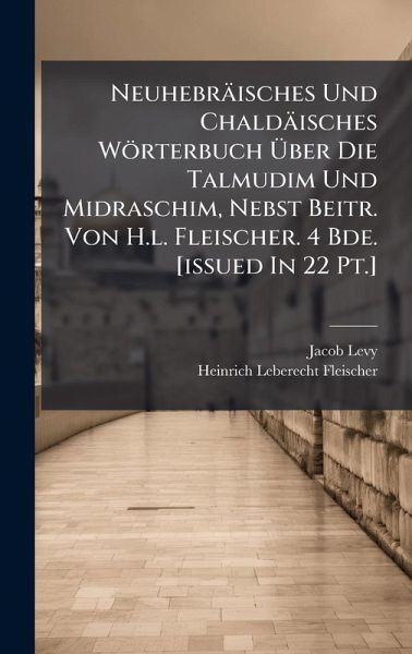 Neuhebräisches Und Chaldäisches Wörterbuch Ãœber Die Talmudim Und Midraschim, Nebst Beitr. Von H.l. Fleischer. 4 Bde. [issued In 22 Pt.]