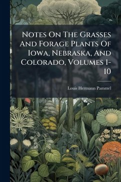 Notes On The Grasses And Forage Plants Of Iowa, Nebraska, And Colorado, Volumes 1-10 - Pammel, Louis Hermann