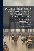 De Vita Et Rebus Gestis Serenissimi Principis Ac Domini, Domini Friderici Secundi Ducis Saxoniae ... Commentatio