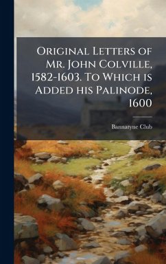 Original Letters of Mr. John Colville, 1582-1603. To Which is Added his Palinode, 1600