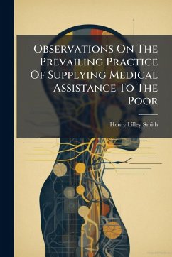 Observations On The Prevailing Practice Of Supplying Medical Assistance To The Poor - Smith, Henry Lilley