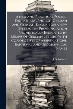 A new and Practical Pocket Dictionary, English-German and German-English on a new System, the Pronunciation Phonetically Indicated by Means of German Letters, With Copious Lists of Abbreviations, Baptismal and Geographical Names - Rothwell, Jss