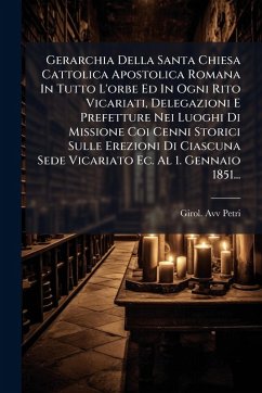 Gerarchia Della Santa Chiesa Cattolica Apostolica Romana In Tutto L'orbe Ed In Ogni Rito Vicariati, Delegazioni E Prefetture Nei Luoghi Di Missione Coi Cenni Storici Sulle Erezioni Di Ciascuna Sede Vicariato Ec. Al 1. Gennaio 1851... - Petri, Girol Avv