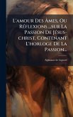 L'amour Des Ã‚mes, Ou RÃ(c)flexions ...sur La Passion De JÃ(c)sus-christ, Contenant L'horloge De La Passion...
