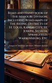 Road and Hand-book of the Missouri Division, Including Road-maps of the Riding Districts of St. Louis, Kansas City, St. Joseph, Sedalia, Springfield, Warrensburg, Etc Road and Hand-book of the Missouri Division, Including Road-maps of the Riding Districts of St. Louis, Kansas City, St. Joseph, Sedalia, Springfield, Warrensburg, Etc