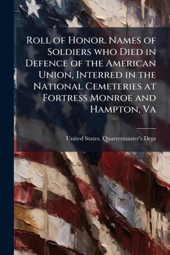 Roll of Honor. Names of Soldiers who Died in Defence of the American Union, Interred in the National Cemeteries at Fortress Monroe and Hampton, Va Roll of Honor. Names of Soldiers who Died in Defence of the American Union, Interred in the National Cemeteries at Fortress Monroe and Hampton, Va