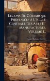 Leçons De CÃ(c)ramique ProfessÃ(c)es à L'Ã(c)cole Centrale Des Arts Et Manufactures, Volume 1... Leçons De CÃ(c)ramique ProfessÃ(c)es à L'Ã(c)cole Centrale Des Arts Et Manufactures, Volume 1...