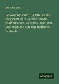Die Vormundschaft (la Tutelle), die Pflegschaft (la Curatelle) und die Beistandschaft (le Conseil) nach dem Code Napoleon und dem badischen Landrecht
