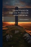 Exercitatio De Origine Potestate Episcoporum...