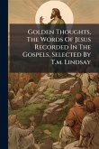 Golden Thoughts, The Words Of Jesus Recorded In The Gospels, Selected By T.m. Lindsay