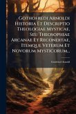Gothofredi Arnoldi Historia Et Descriptio Theologiae Mysticae, Seu Theosophiae Arcanae Et Reconditae, Itemque Veterum Et Novorum Mysticorum... Gothofredi Arnoldi Historia Et Descriptio Theologiae Mysticae, Seu Theosophiae Arcanae Et Reconditae, Itemque Veterum Et Novorum Mysticorum...