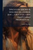 Speculum amoris & doloris in ... corde Jesu ... crucifixi, orbi christiano propositum .. Speculum amoris & doloris in ... corde Jesu ... crucifixi, orbi christiano propositum ..
