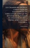 Les Grandeurs De JÃ(c)sus-christ Dans Ses Souffrances, Ou Explication AbrÃ(c)gÃ(c)e Du Mystère De Sa Passion, Du Discours Et De La Prière Après La Cène, Volume 1...