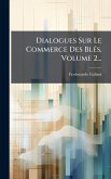 Dialogues Sur Le Commerce Des BlÃ(c)s, Volume 2... Dialogues Sur Le Commerce Des BlÃ(c)s, Volume 2...