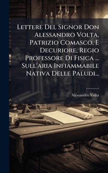 Lettere Del Signor Don Alessandro Volta, Patrizio Comasco, E Decuriore, Regio Professore Di Fisica ... Sull'aria Infiammabile Nativa Delle Paludi... Lettere Del Signor Don Alessandro Volta, Patrizio Comasco, E Decuriore, Regio Professore Di Fisica ... Sull'aria Infiammabile Nativa Delle Paludi...