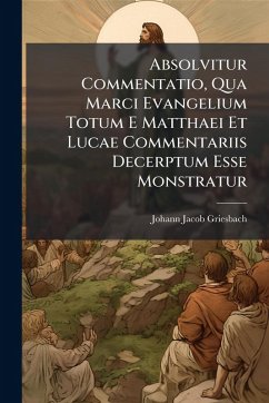 Cover Absolvitur Commentatio, Qua Marci Evangelium Totum E Matthaei Et Lucae Commentariis Decerptum Esse Monstratur