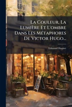 La Couleur, La Lumière Et L'ombre Dans Les MÃ(c)taphores De Victor Hugo... - Huguet, Edmond