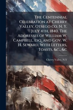 The Centennial Celebration at Cherry Valley, Otsego co. N. Y. July 4th, 1840. The Addresses of William W. Campbell, esq. and Gov. W. H. Seward, With Letters, Toasts, &c., &c - N y, Cherry Valley