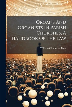 Organs And Organists In Parish Churches, A Handbook Of The Law
