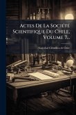 Actes De La SociÃ(c)tÃ(c) Scientifique Du Chile, Volume 7... Actes De La SociÃ(c)tÃ(c) Scientifique Du Chile, Volume 7...