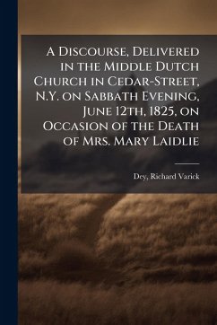 A Discourse, Delivered in the Middle Dutch Church in Cedar-Street, N.Y. on Sabbath Evening, June 12th, 1825, on Occasion of the Death of Mrs. Mary Laidlie Cover A Discourse, Delivered in the Middle Dutch Church in Cedar-Street, N.Y. on Sabbath Evening, June 12th, 1825, on Occasion of the Death of Mrs. Mary Laidlie