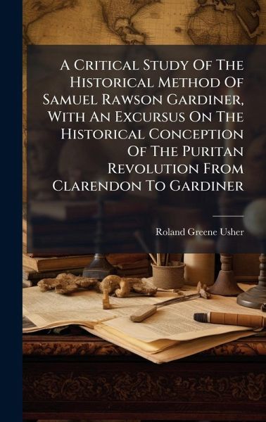A Critical Study Of The Historical Method Of Samuel Rawson Gardiner, With An Excursus On The Historical Conception Of The Puritan Revolution From Clarendon To Gardiner A Critical Study Of The Historical Method Of Samuel Rawson Gardiner, With An Excursus On The Historical Conception Of The Puritan Revolution From Clarendon To Gardiner