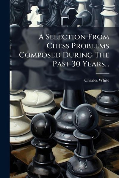 A Selection From Chess Problems Composed During The Past 30 Years... A Selection From Chess Problems Composed During The Past 30 Years...