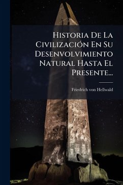 Historia De La CivilizaciÃ3n En Su Desenvolvimiento Natural Hasta El Presente... - Hellwald, Friedrich Von Historia De La CivilizaciÃ3n En Su Desenvolvimiento Natural Hasta El Presente... - Hellwald, Friedrich Von