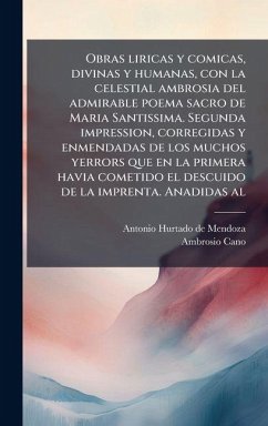 Obras liricas y comicas, divinas y humanas, con la celestial ambrosia del admirable poema sacro de Maria Santissima. Segunda impression, corregidas y enmendadas de los muchos yerrors que en la primera havia cometido el descuido de la imprenta. Anadidas al - Hurtado De Mendoza, Antonio; Cano, Ambrosio