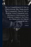 De La CompÃ(c)tence Et De La ProcÃ(c)dure Des Tribunaux De Commerce TraitÃ(c) De La Juridiction Commerciale, Ouvrage Contenant Un ExposÃ(c) Complet De Tous Les Principes De Droit Commercial...