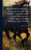 Remedies of Dr. B. C. Callaway, for the Most Common and Fatal Diseases of That Most Noble Animal--the Horse