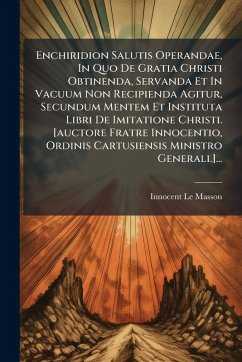 Cover Enchiridion Salutis Operandae, In Quo De Gratia Christi Obtinenda, Servanda Et In Vacuum Non Recipienda Agitur, Secundum Mentem Et Instituta Libri De Imitatione Christi. [auctore Fratre Innocentio, Ordinis Cartusiensis Ministro Generali.]...