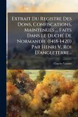 Extrait Du Registre Des Dons, Confiscations, Maintenues ... Faits Dans Le DuchÃ(c) De Normandie (1418-1420) Par Henri V, Roi D'angleterre...