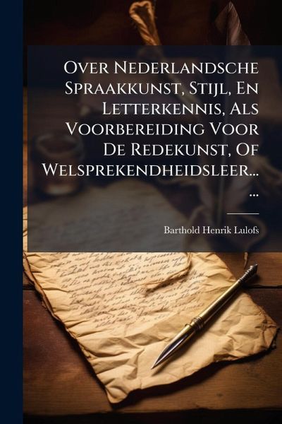 Over Nederlandsche Spraakkunst, Stijl, En Letterkennis, Als Voorbereiding Voor De Redekunst, Of Welsprekendheidsleer...... Over Nederlandsche Spraakkunst, Stijl, En Letterkennis, Als Voorbereiding Voor De Redekunst, Of Welsprekendheidsleer......