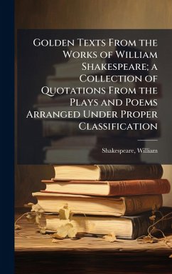 Golden Texts From the Works of William Shakespeare; a Collection of Quotations From the Plays and Poems Arranged Under Proper Classification - Shakespeare, William