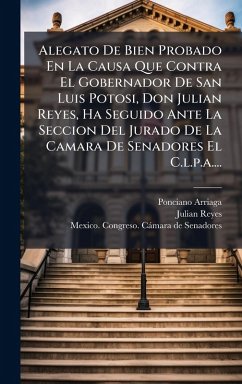 Cover Alegato De Bien Probado En La Causa Que Contra El Gobernador De San Luis Potosi, Don Julian Reyes, Ha Seguido Ante La Seccion Del Jurado De La Camara De Senadores El C.l.p.a....