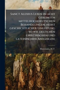 Sanct Alexius Leben in acht gereimten mittelhochdeutschen Behandlungen; nebst geschichtlicher Einleitung so wie deutchen griechischen und lateinischen Anhängen; Sanct Alexius Leben in acht gereimten mittelhochdeutschen Behandlungen; nebst geschichtlicher Einleitung so wie deutchen griechischen und lateinischen Anhängen;
