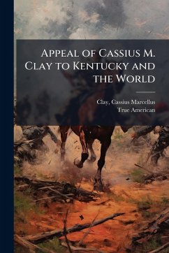 Appeal of Cassius M. Clay to Kentucky and the World - American, True Appeal of Cassius M. Clay to Kentucky and the World - American, True