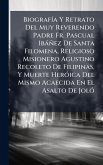 BiografÃ-a Y Retrato Del Muy Reverendo Padre Fr. Pascual Ibàñez De Santa Filomena, Religioso Misionero Agustino Recoleto De Filipinas, Y Muerte HerÃ3ica Del Mismo Acaecida En El Asalto De JolÃ3