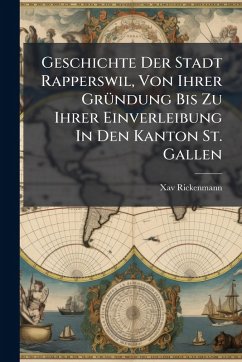 Cover Geschichte Der Stadt Rapperswil, Von Ihrer GrÃ1/4ndung Bis Zu Ihrer Einverleibung In Den Kanton St. Gallen