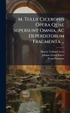 M. Tullii Ciceronis Opera Quae Supersunt Omnia, Ac Deperditorum Fragmenta ...