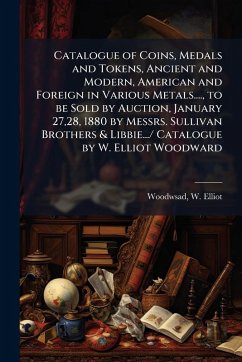 Cover Catalogue of Coins, Medals and Tokens, Ancient and Modern, American and Foreign in Various Metals...., to be Sold by Auction, January 27,28, 1880 by Messrs. Sullivan Brothers & Libbie.../ Catalogue by W. Elliot Woodward