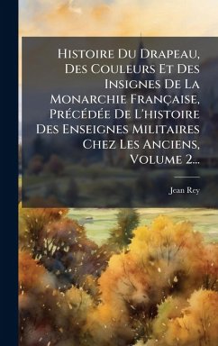 Histoire Du Drapeau, Des Couleurs Et Des Insignes De La Monarchie Française, PrÃ(c)cÃ(c)dÃ(c)e De L'histoire Des Enseignes Militaires Chez Les Anciens, Volume 2... - Rey, Jean
