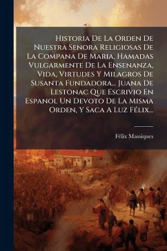 Historia De La Orden De Nuestra Senora Religiosas De La Compana De Maria, Hamadas Vulgarmente De La Ensenanza, Vida, Virtudes Y Milagros De Susanta Fundadora... Juana De Lestonac Que Escrivio En Espanol Un Devoto De La Misma Orden, Y Saca A Luz FÃ(c)lix... - Massiques, Fã(c)LIX Historia De La Orden De Nuestra Senora Religiosas De La Compana De Maria, Hamadas Vulgarmente De La Ensenanza, Vida, Virtudes Y Milagros De Susanta Fundadora... Juana De Lestonac Que Escrivio En Espanol Un Devoto De La Misma Orden, Y Saca A Luz FÃ(c)lix... - Massiques, Fã(c)LIX